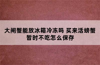 大闸蟹能放冰箱冷冻吗 买来活螃蟹暂时不吃怎么保存